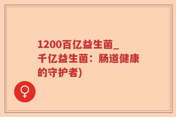 1200百亿益生菌_千亿益生菌：肠道健康的守护者)