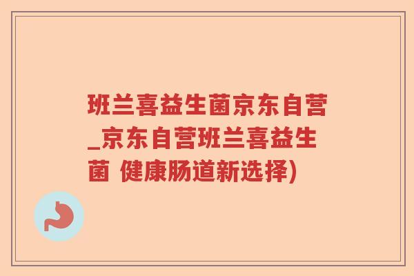 班兰喜益生菌京东自营_京东自营班兰喜益生菌 健康肠道新选择)