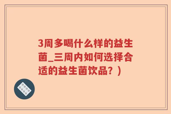 3周多喝什么样的益生菌_三周内如何选择合适的益生菌饮品？)