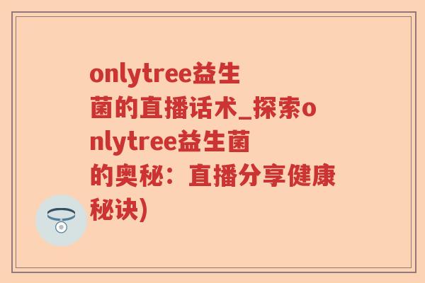 onlytree益生菌的直播话术_探索onlytree益生菌的奥秘：直播分享健康秘诀)