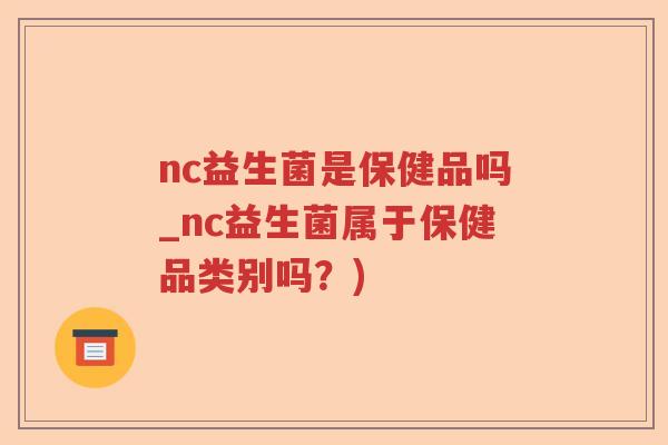 nc益生菌是保健品吗_nc益生菌属于保健品类别吗？)