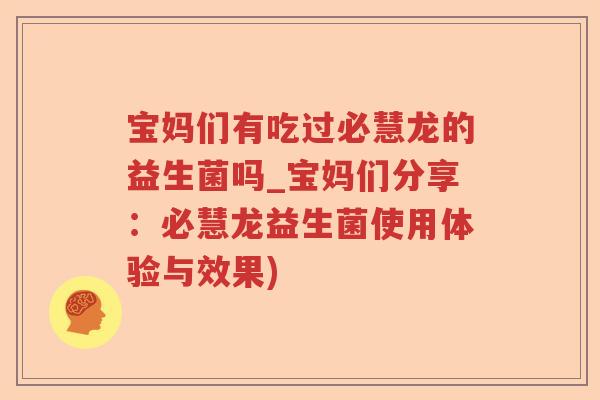 宝妈们有吃过必慧龙的益生菌吗_宝妈们分享：必慧龙益生菌使用体验与效果)