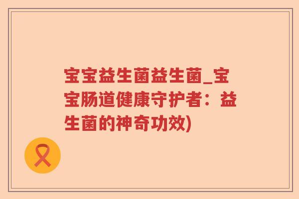宝宝益生菌益生菌_宝宝肠道健康守护者：益生菌的神奇功效)