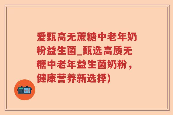 爱甄高无蔗糖中老年奶粉益生菌_甄选高质无糖中老年益生菌奶粉，健康营养新选择)