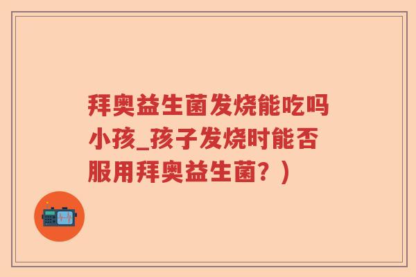 拜奥益生菌发烧能吃吗小孩_孩子发烧时能否服用拜奥益生菌？)