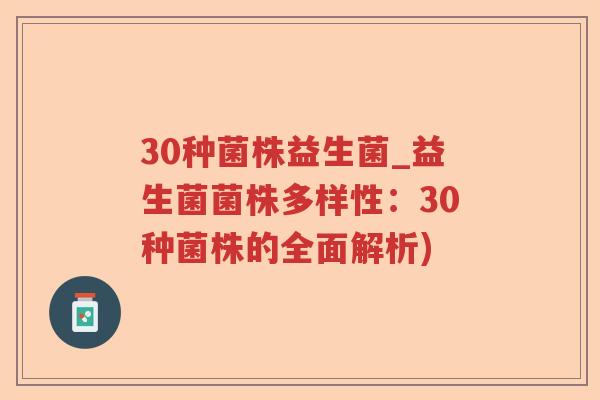 30种菌株益生菌_益生菌菌株多样性：30种菌株的全面解析)