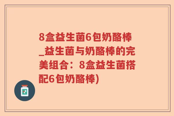 8盒益生菌6包奶酪棒_益生菌与奶酪棒的完美组合：8盒益生菌搭配6包奶酪棒)