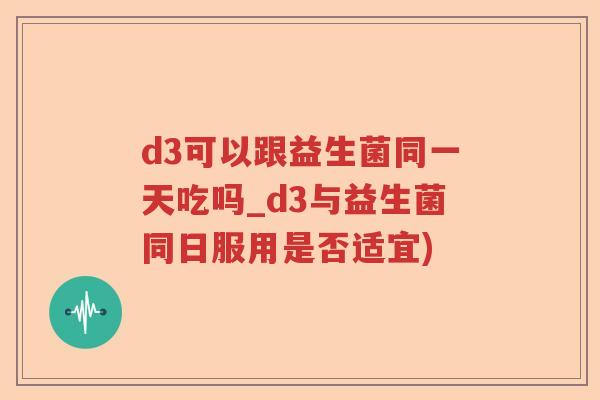 d3可以跟益生菌同一天吃吗_d3与益生菌同日服用是否适宜)