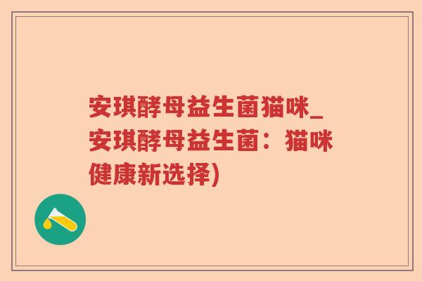 安琪酵母益生菌猫咪_安琪酵母益生菌：猫咪健康新选择)