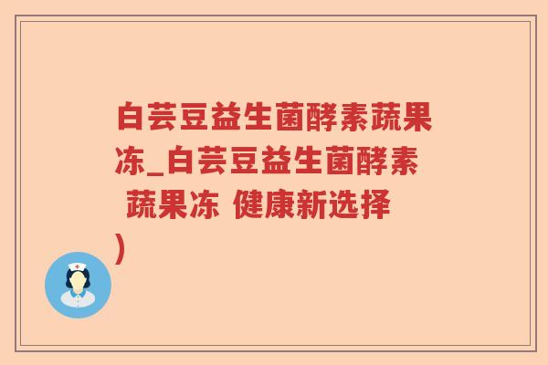 白芸豆益生菌酵素蔬果冻_白芸豆益生菌酵素 蔬果冻 健康新选择)