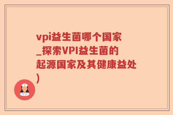 vpi益生菌哪个国家_探索VPI益生菌的起源国家及其健康益处)