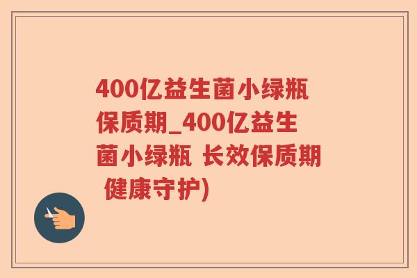 400亿益生菌小绿瓶保质期_400亿益生菌小绿瓶 长效保质期 健康守护)
