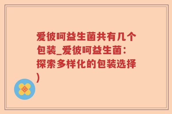 爱彼呵益生菌共有几个包装_爱彼呵益生菌：探索多样化的包装选择)