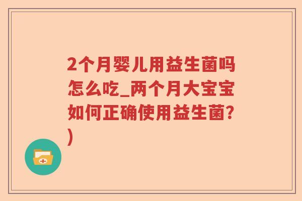 2个月婴儿用益生菌吗怎么吃_两个月大宝宝如何正确使用益生菌？)