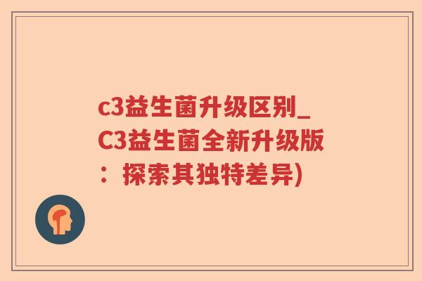 c3益生菌升级区别_C3益生菌全新升级版：探索其独特差异)