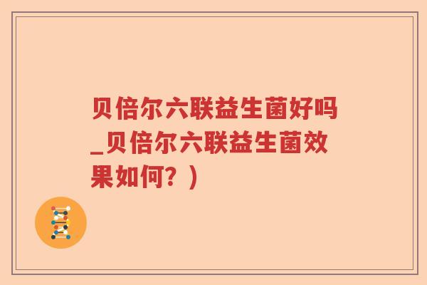 贝倍尔六联益生菌好吗_贝倍尔六联益生菌效果如何？)
