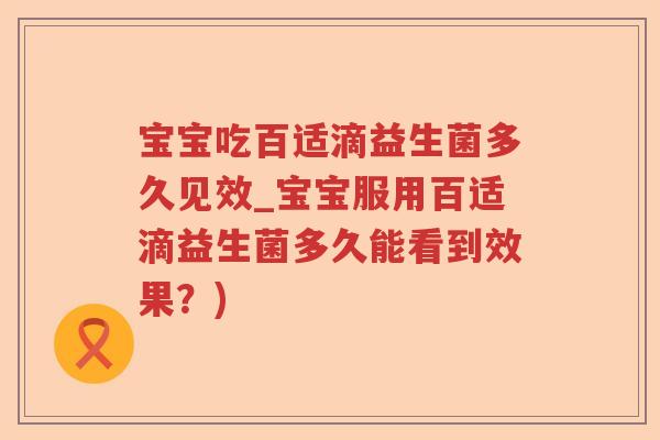 宝宝吃百适滴益生菌多久见效_宝宝服用百适滴益生菌多久能看到效果？)