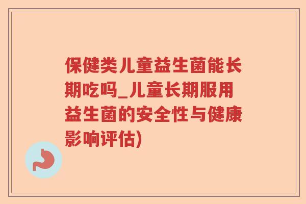 保健类儿童益生菌能长期吃吗_儿童长期服用益生菌的安全性与健康影响评估)
