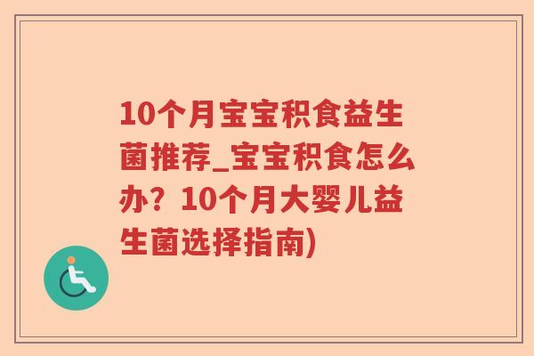 10个月宝宝积食益生菌推荐_宝宝积食怎么办？10个月大婴儿益生菌选择指南)