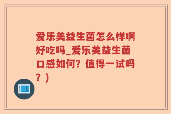 爱乐美益生菌怎么样啊好吃吗_爱乐美益生菌口感如何？值得一试吗？)