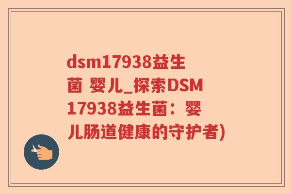dsm17938益生菌 婴儿_探索DSM17938益生菌：婴儿肠道健康的守护者)