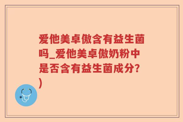 爱他美卓傲含有益生菌吗_爱他美卓傲奶粉中是否含有益生菌成分？)