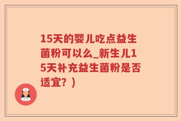 15天的婴儿吃点益生菌粉可以么_新生儿15天补充益生菌粉是否适宜？)