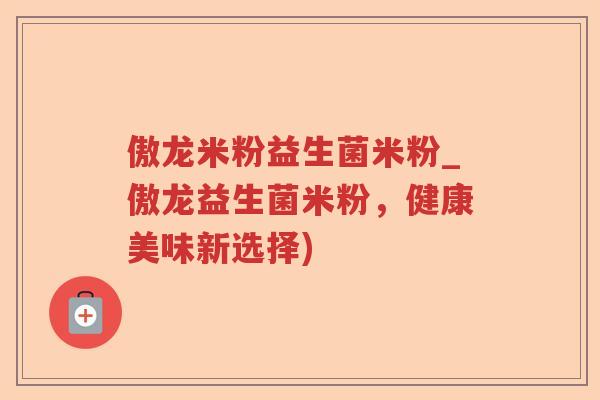 傲龙米粉益生菌米粉_傲龙益生菌米粉，健康美味新选择)