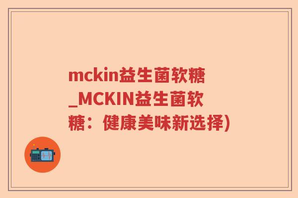mckin益生菌软糖_MCKIN益生菌软糖：健康美味新选择)