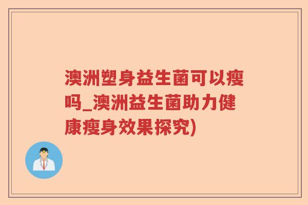 澳洲塑身益生菌可以瘦吗_澳洲益生菌助力健康瘦身效果探究)