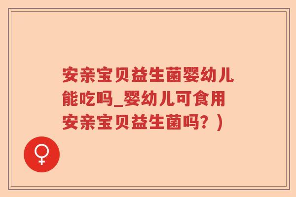 安亲宝贝益生菌婴幼儿能吃吗_婴幼儿可食用安亲宝贝益生菌吗？)