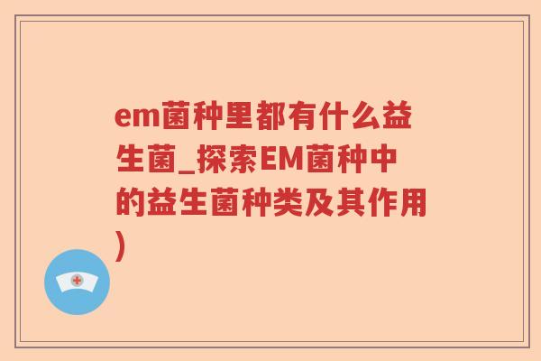 em菌种里都有什么益生菌_探索EM菌种中的益生菌种类及其作用)