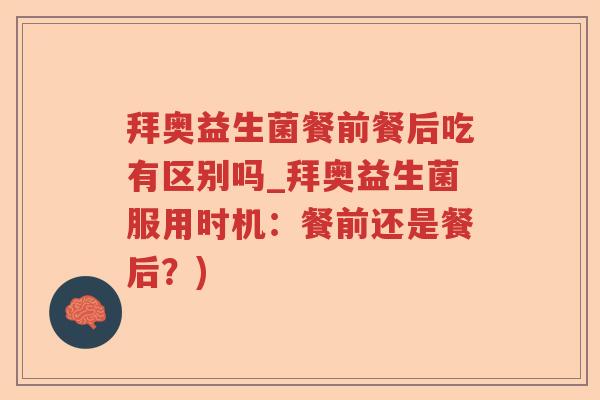 拜奥益生菌餐前餐后吃有区别吗_拜奥益生菌服用时机：餐前还是餐后？)