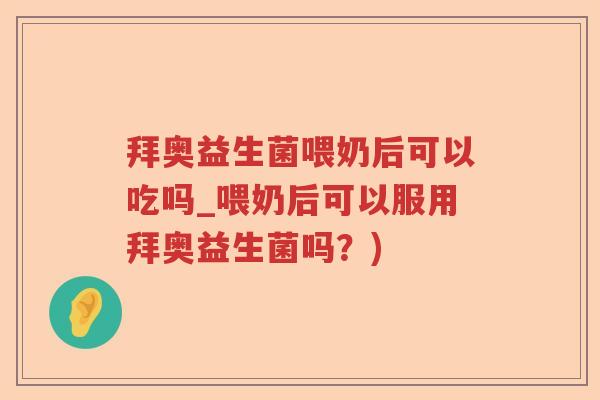 拜奥益生菌喂奶后可以吃吗_喂奶后可以服用拜奥益生菌吗？)