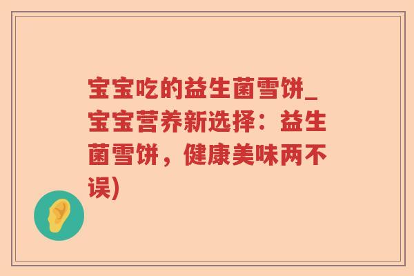 宝宝吃的益生菌雪饼_宝宝营养新选择：益生菌雪饼，健康美味两不误)