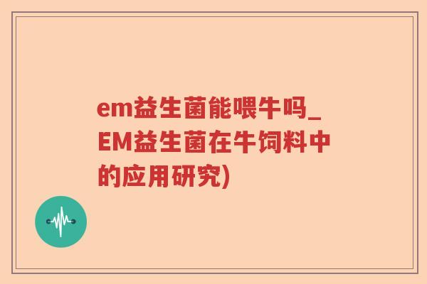 em益生菌能喂牛吗_EM益生菌在牛饲料中的应用研究)