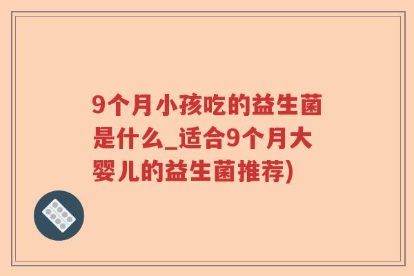 9个月小孩吃的益生菌是什么_适合9个月大婴儿的益生菌推荐)