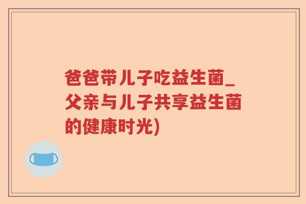 爸爸带儿子吃益生菌_父亲与儿子共享益生菌的健康时光)