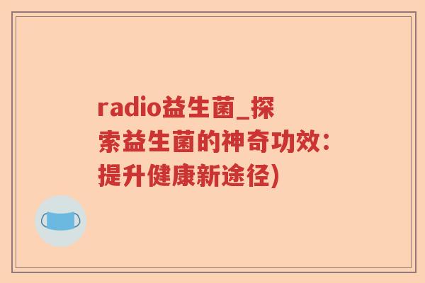 radio益生菌_探索益生菌的神奇功效：提升健康新途径)