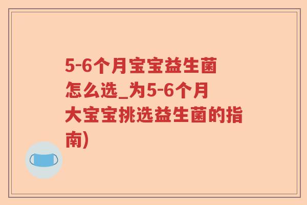5-6个月宝宝益生菌怎么选_为5-6个月大宝宝挑选益生菌的指南)