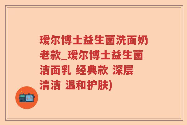 瑷尔博士益生菌洗面奶老款_瑷尔博士益生菌洁面乳 经典款 深层清洁 温和护肤)
