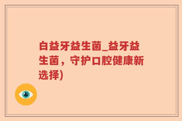 白益牙益生菌_益牙益生菌，守护口腔健康新选择)