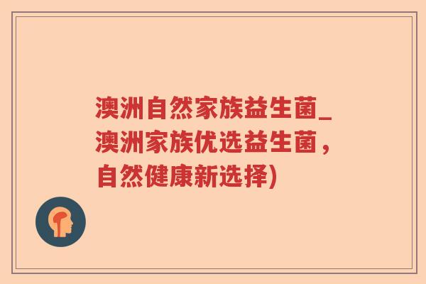 澳洲自然家族益生菌_澳洲家族优选益生菌，自然健康新选择)