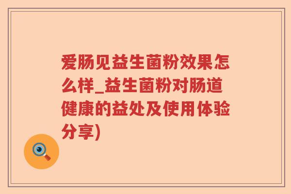 爱肠见益生菌粉效果怎么样_益生菌粉对肠道健康的益处及使用体验分享)