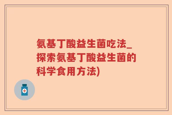 氨基丁酸益生菌吃法_探索氨基丁酸益生菌的科学食用方法)