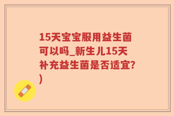 15天宝宝服用益生菌可以吗_新生儿15天补充益生菌是否适宜？)