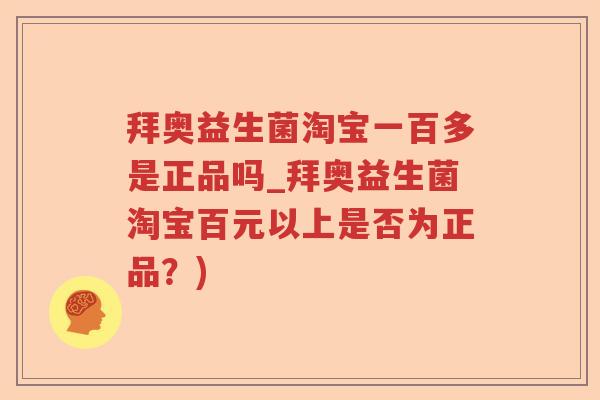 拜奥益生菌淘宝一百多是正品吗_拜奥益生菌淘宝百元以上是否为正品？)