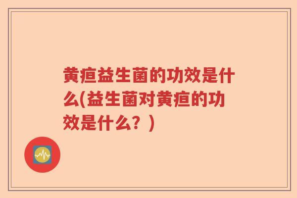 黄疸益生菌的功效是什么(益生菌对黄疸的功效是什么？)
