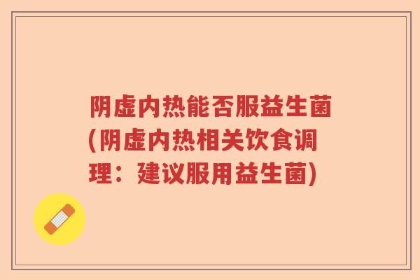 阴虚内热能否服益生菌(阴虚内热相关饮食调理：建议服用益生菌)