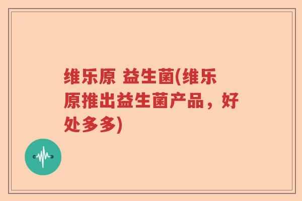 维乐原 益生菌(维乐原推出益生菌产品，好处多多)